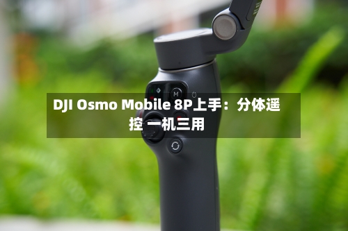 DJI Osmo Mobile 8P上手：分体遥控 一机三用