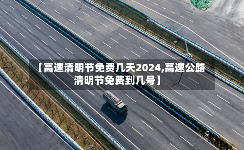【高速清明节免费几天2024,高速公路清明节免费到几号】-第3张图片