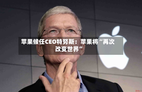 苹果候任CEO特努斯：苹果将“再次改变世界”-第2张图片