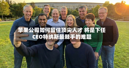 苹果公司如何留住顶尖人才 将是下任CEO特纳斯最棘手的难题-第3张图片