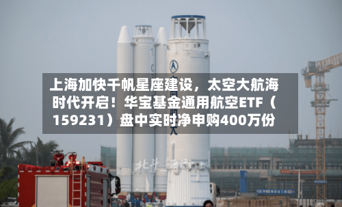 上海加快千帆星座建设	，太空大航海时代开启！华宝基金通用航空ETF（159231）盘中实时净申购400万份-第2张图片