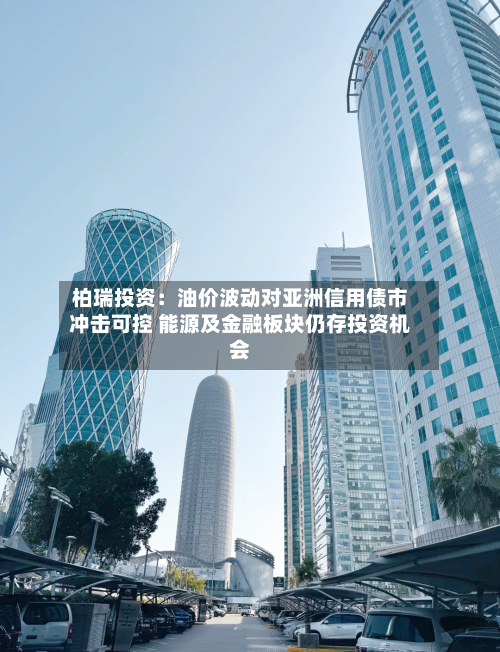 柏瑞投资：油价波动对亚洲信用债市冲击可控 能源及金融板块仍存投资机会-第3张图片