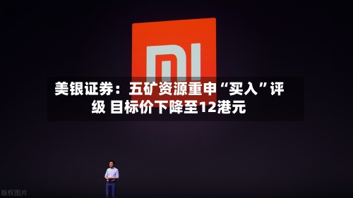 美银证券：五矿资源重申“买入	”评级 目标价下降至12港元-第2张图片