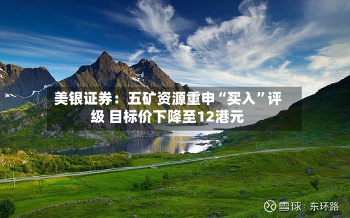 美银证券：五矿资源重申“买入”评级 目标价下降至12港元-第3张图片