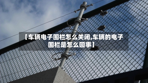 【车辆电子围栏怎么关闭,车辆的电子围栏是怎么回事】