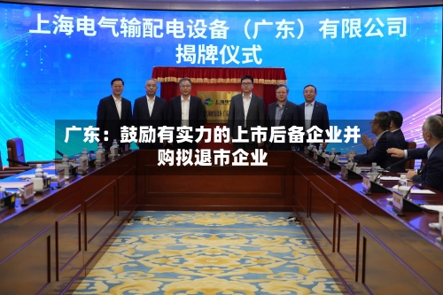 广东：鼓励有实力的上市后备企业并购拟退市企业-第1张图片