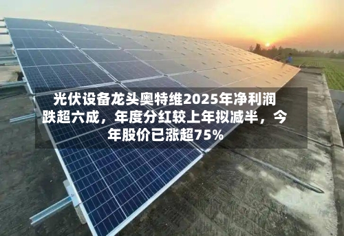 光伏设备龙头奥特维2025年净利润跌超六成，年度分红较上年拟减半	，今年股价已涨超75%-第2张图片