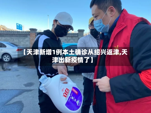 【天津新增1例本土确诊从绍兴返津,天津出新疫情了】-第3张图片