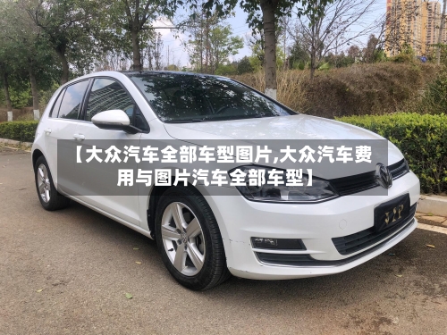 【大众汽车全部车型图片,大众汽车费用与图片汽车全部车型】