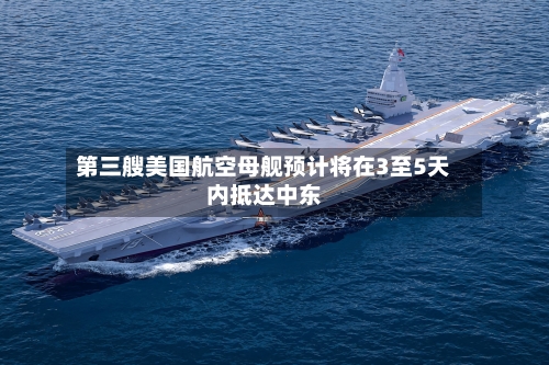 第三艘美国航空母舰预计将在3至5天内抵达中东-第2张图片