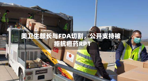 美卫生部长与FDA切割，公开支持被拒抗癌药RP1-第2张图片