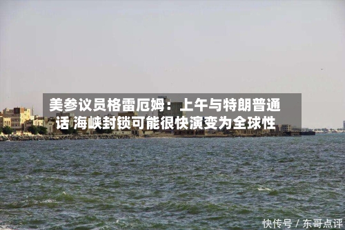美参议员格雷厄姆：上午与特朗普通话 海峡封锁可能很快演变为全球性