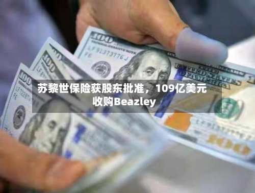 苏黎世保险获股东批准，109亿美元收购Beazley-第2张图片