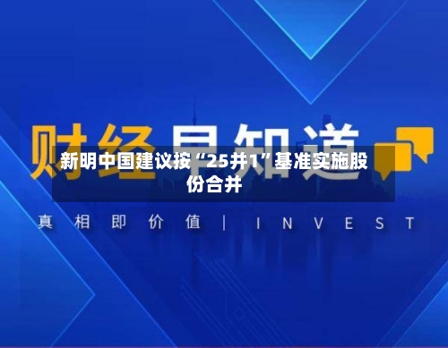 新明中国建议按“25并1”基准实施股份合并-第3张图片