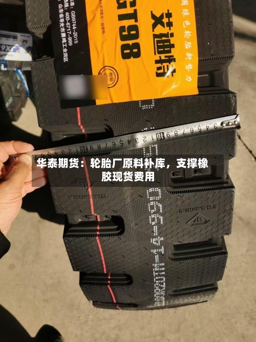 华泰期货：轮胎厂原料补库，支撑橡胶现货费用-第2张图片