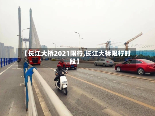 【长江大桥2021限行,长江大桥限行时段】-第2张图片