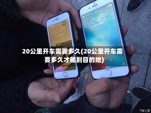 20公里开车需要多久(20公里开车需要多久才能到目的地)