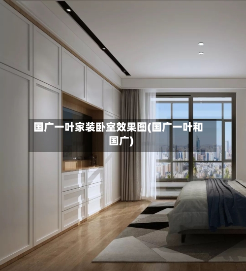 国广一叶家装卧室效果图(国广一叶和国广)