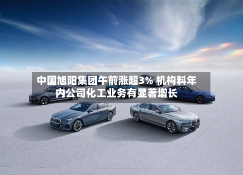 中国旭阳集团午前涨超3% 机构料年内公司化工业务有显著增长-第3张图片