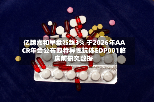 亿腾嘉和早盘涨超3% 于2026年AACR年会公布四特异性抗体EDP001临床前研究数据-第2张图片