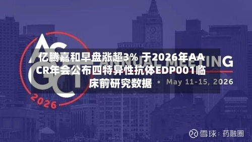 亿腾嘉和早盘涨超3% 于2026年AACR年会公布四特异性抗体EDP001临床前研究数据-第3张图片