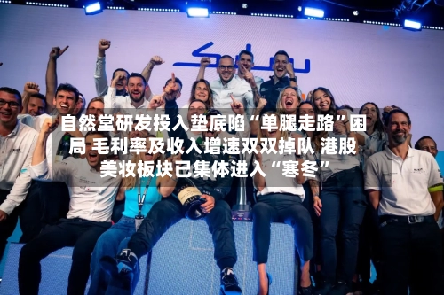 自然堂研发投入垫底陷“单腿走路	”困局 毛利率及收入增速双双掉队 港股美妆板块已集体进入“寒冬”-第3张图片