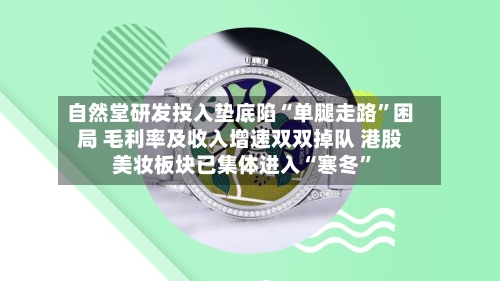 自然堂研发投入垫底陷“单腿走路	”困局 毛利率及收入增速双双掉队 港股美妆板块已集体进入“寒冬”-第2张图片
