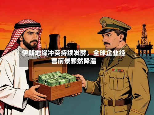 伊朗地缘冲突持续发酵	，全球企业经营前景骤然降温-第3张图片