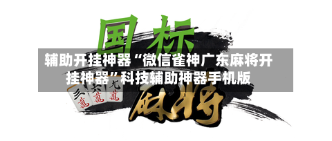 辅助开挂神器“微信雀神广东麻将开挂神器	”科技辅助神器手机版-第2张图片