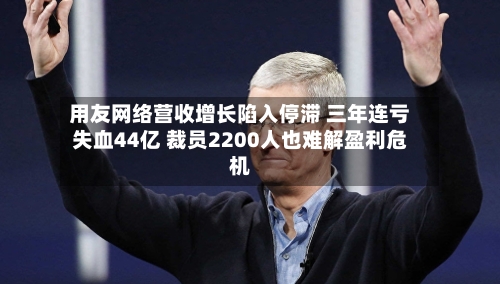 用友网络营收增长陷入停滞 三年连亏失血44亿 裁员2200人也难解盈利危机