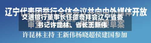 交通银行董事长任德奇拜会辽宁省委书记许昆林、省长王新伟-第2张图片