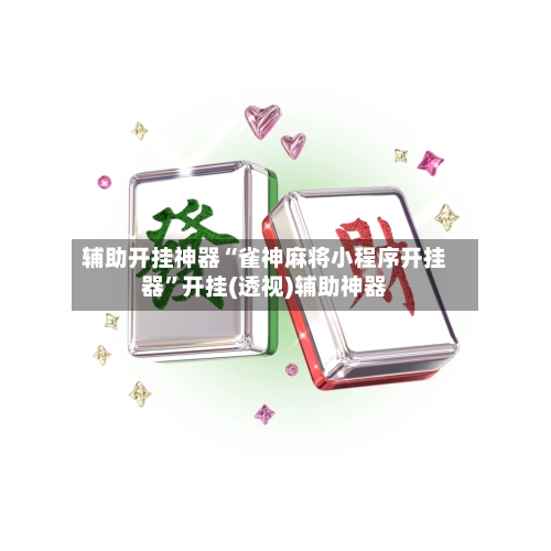 辅助开挂神器“雀神麻将小程序开挂器	”开挂(透视)辅助神器-第2张图片