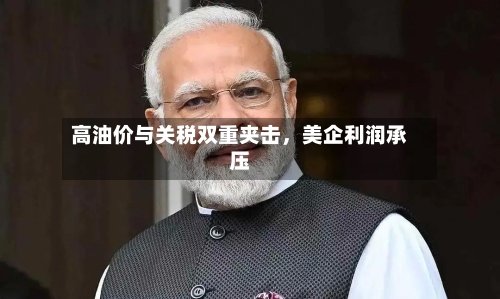 高油价与关税双重夹击，美企利润承压-第2张图片