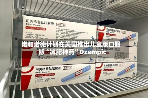 诺和诺德计划在美国推出儿童版口服版“减肥神药”Ozempic-第2张图片