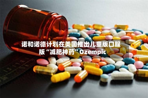 诺和诺德计划在美国推出儿童版口服版“减肥神药	”Ozempic-第3张图片
