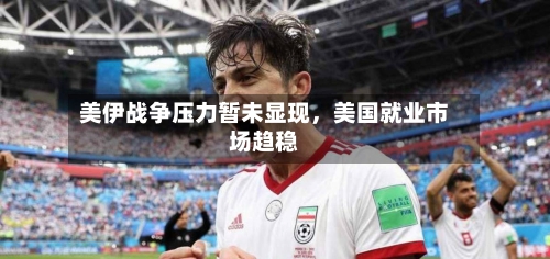 美伊战争压力暂未显现，美国就业市场趋稳