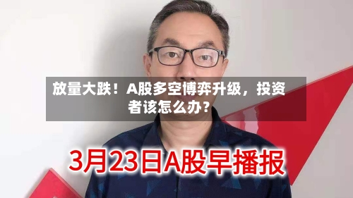 放量大跌！A股多空博弈升级，投资者该怎么办？