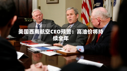 美国西南航空CEO预警：高油价将持续全年
