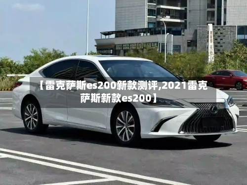 【雷克萨斯es200新款测评,2021雷克萨斯新款es200】