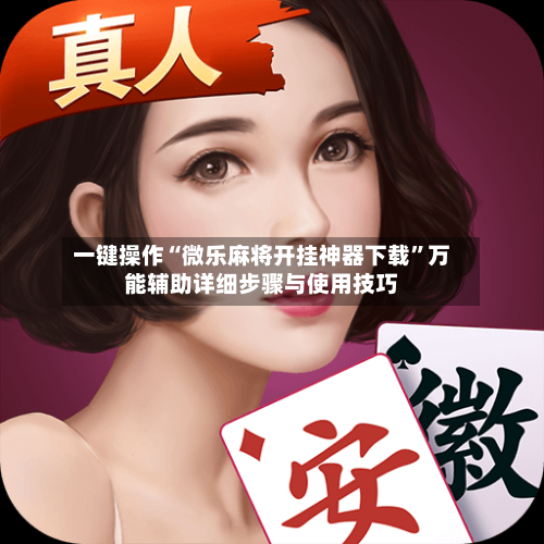 一键操作“微乐麻将开挂神器下载”万能辅助详细步骤与使用技巧-第3张图片