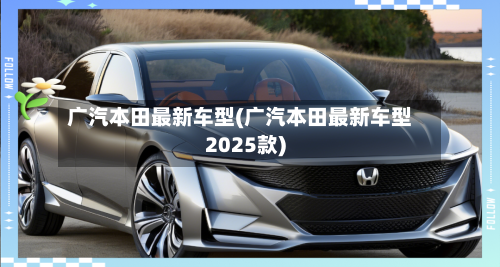 广汽本田最新车型(广汽本田最新车型2025款)-第2张图片