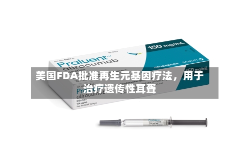 美国FDA批准再生元基因疗法，用于治疗遗传性耳聋