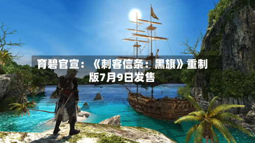 育碧官宣：《刺客信条：黑旗》重制版7月9日发售