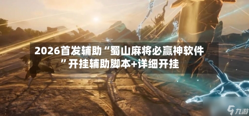 2026首发辅助“蜀山麻将必赢神软件”开挂辅助脚本+详细开挂