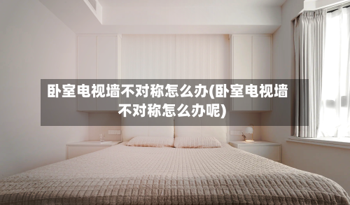 卧室电视墙不对称怎么办(卧室电视墙不对称怎么办呢)