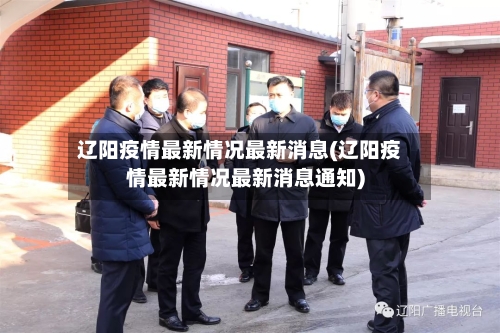辽阳疫情最新情况最新消息(辽阳疫情最新情况最新消息通知)