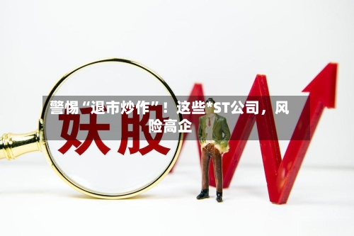 警惕“退市炒作”！这些*ST公司，风险高企-第3张图片