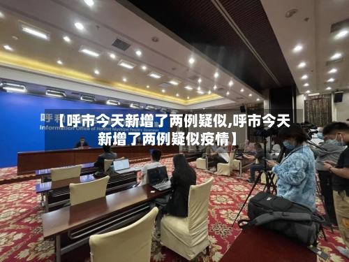 【呼市今天新增了两例疑似,呼市今天新增了两例疑似疫情】-第2张图片