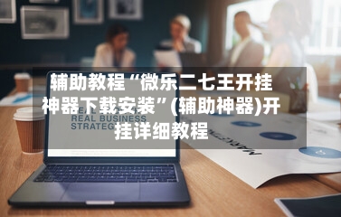 辅助教程“微乐二七王开挂神器下载安装”(辅助神器)开挂详细教程