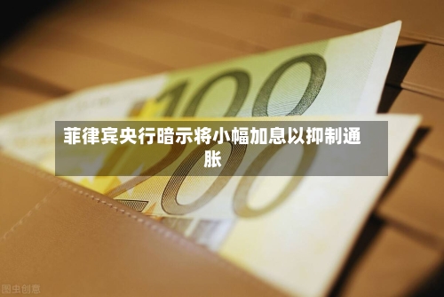 菲律宾央行暗示将小幅加息以抑制通胀